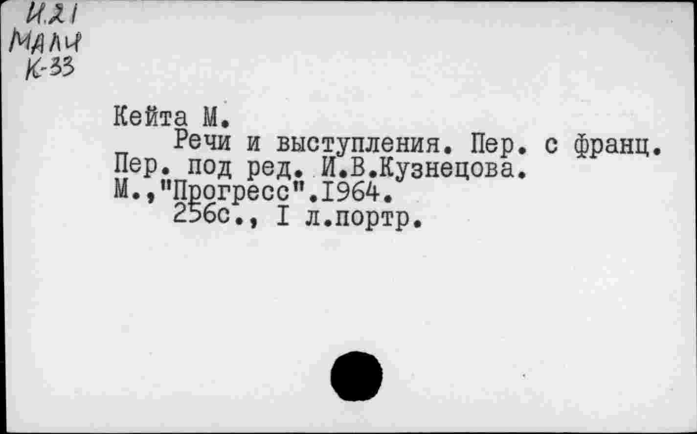 ﻿Мам
№
Кейта М.
Речи и выступления. Пер. Пер. под ред. И.В.Кузнецова. М., “Прогресс’’.1964.
256с., I л.портр.
с франц.